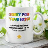 Funny Sorry For Your Loss Teacher Mug, Joke Thank You Teacher Gift For Miss and Mr, Leaving Teacher