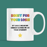 Funny Sorry For Your Loss Teacher Mug, Joke Thank You Teacher Gift For Miss and Mr, Leaving Teacher